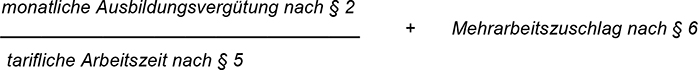 monatliche Ausbildungsvergütung nach § 2 geteilt durch tarifliche Arbeitszeit nach § 5 plus Mehrarbeitszuschlag nach § 6