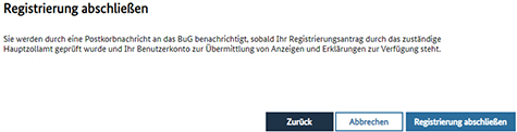 Abbildung 11: Screenshot „Registrierung abschließen“: Sie werden durch eine Postkorbnachricht an das BuG benachrichtigt, sobald Ihr Registrierungsantrag durch das zuständige Hauptzollamt geprüft wurde.